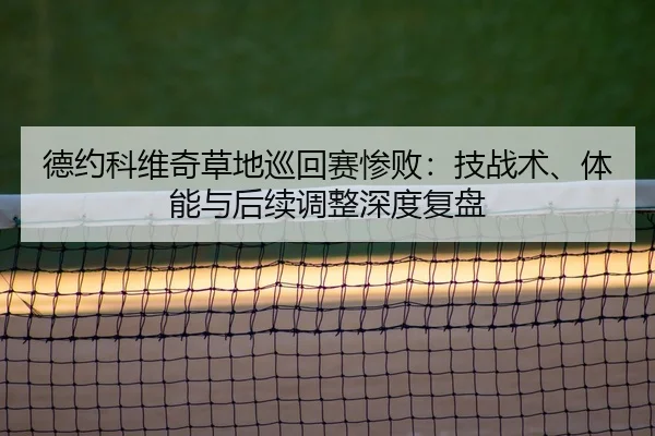 德约科维奇草地巡回赛惨败：技战术、体能与后续调整深度复盘