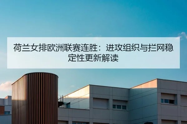 荷兰女排欧洲联赛连胜：进攻组织与拦网稳定性更新解读